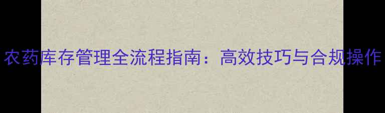 图片 农药库存管理全流程指南：高效技巧与合规操作