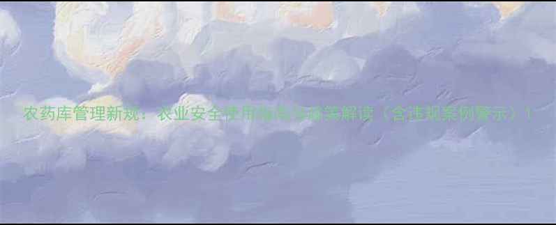 图片 农药库管理新规：农业安全使用指南与政策解读（含违规案例警示）1