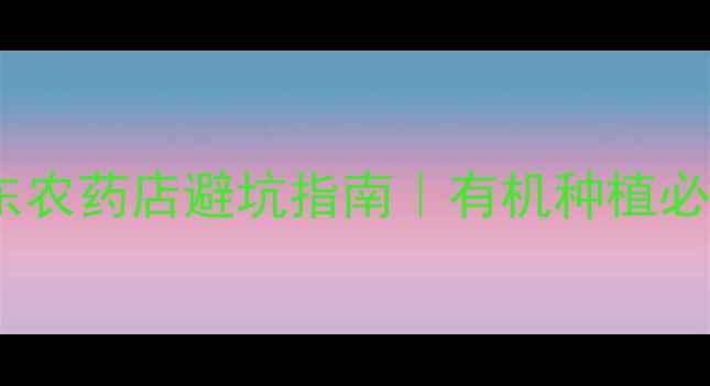 图片 农药店推荐｜山东农药店避坑指南｜有机种植必备的5家宝藏店铺