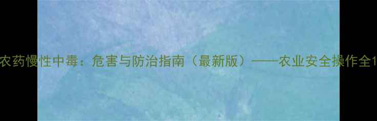图片 农药慢性中毒：危害与防治指南（最新版）——农业安全操作全1