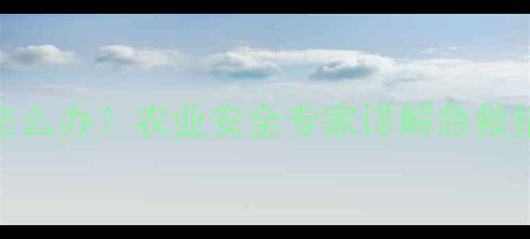 图片 农药接触后出现皮肤肿胀怎么办？农业安全专家详解急救措施与预防指南（附图解）