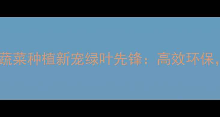 图片 农药推荐！绿叶蔬菜种植新宠绿叶先锋：高效环保，助您增产增收1