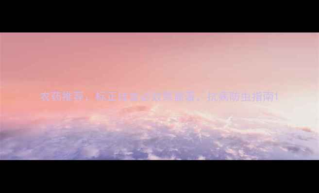图片 农药推荐：标正佳首必效果显著，抗病防虫指南1