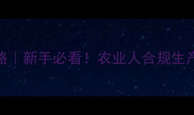 图片 农药数字平台注册全攻略｜新手必看！农业人合规生产+政策补贴拿捏全教程1