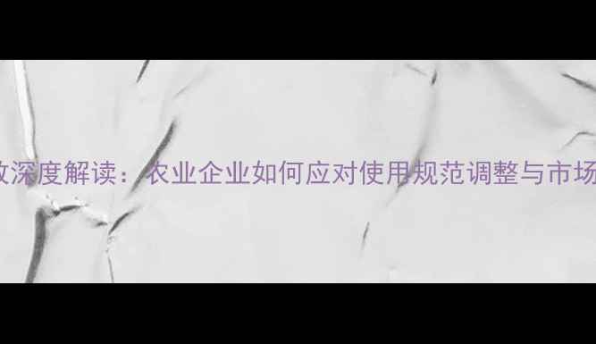 图片 农药新政深度解读：农业企业如何应对使用规范调整与市场机遇？1