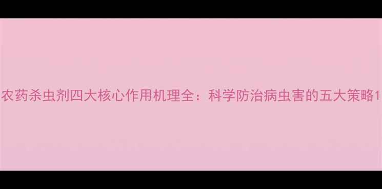 图片 农药杀虫剂四大核心作用机理全：科学防治病虫害的五大策略1
