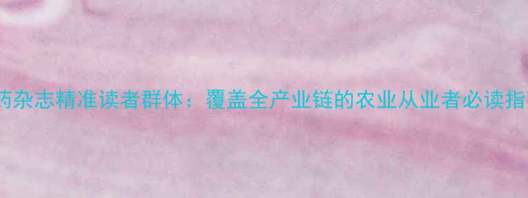 图片 农药杂志精准读者群体：覆盖全产业链的农业从业者必读指南1