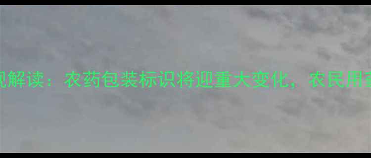 图片 农药标签新规解读：农药包装标识将迎重大变化，农民用药指南请收好