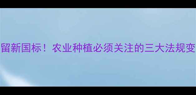 图片 农药残留新国标！农业种植必须关注的三大法规变化🌱🔍