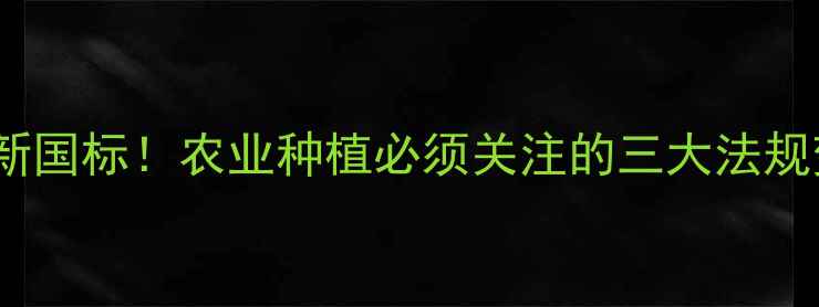 图片 农药残留新国标！农业种植必须关注的三大法规变化🌱🔍1