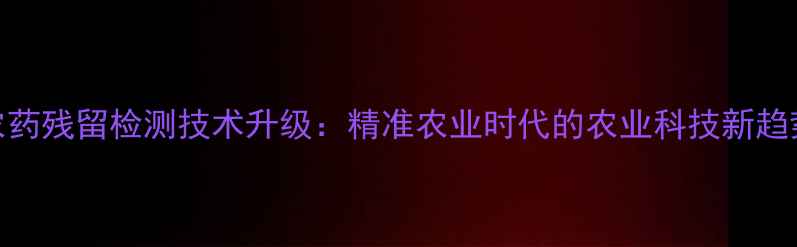 图片 农药残留检测技术升级：精准农业时代的农业科技新趋势