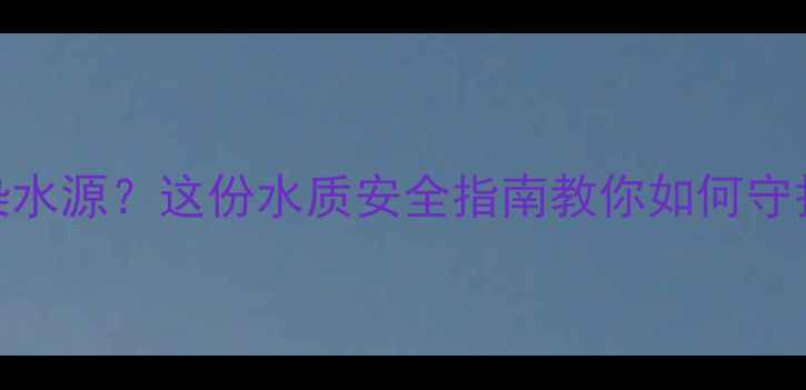 图片 农药残留污染水源？这份水质安全指南教你如何守护家人健康！