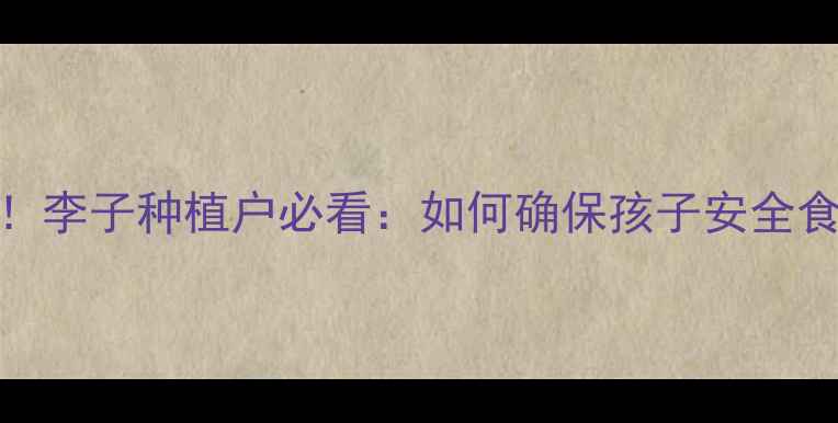 图片 农药残留风险！李子种植户必看：如何确保孩子安全食用打药李子？