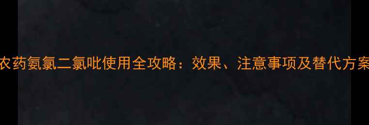 图片 农药氨氯二氯吡使用全攻略：效果、注意事项及替代方案