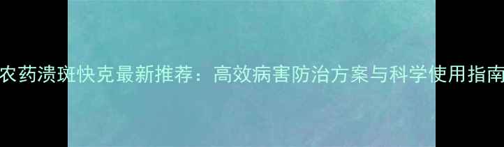 图片 农药溃斑快克最新推荐：高效病害防治方案与科学使用指南