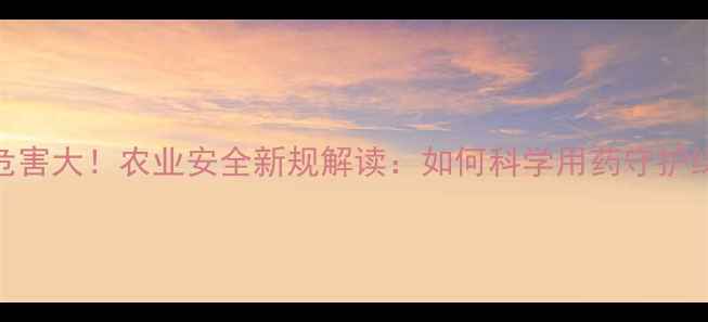 图片 农药滥用危害大！农业安全新规解读：如何科学用药守护绿色农田？