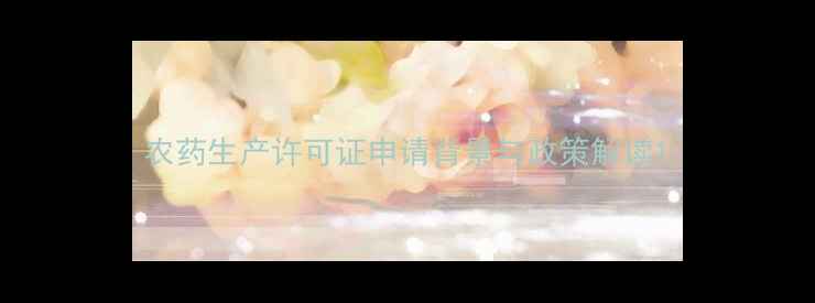 图片 农药生产许可证申请背景与政策解读1