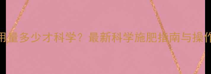 图片 农药用量多少才科学？最新科学施肥指南与操作规范