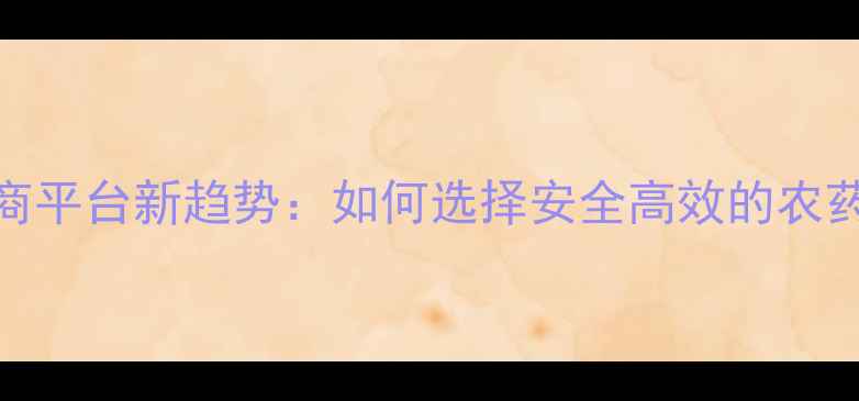 图片 农药电商平台新趋势：如何选择安全高效的农药产品？