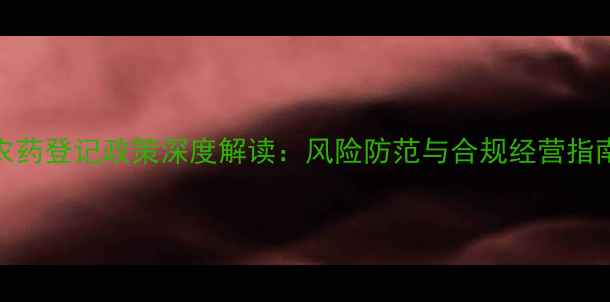 图片 农药登记政策深度解读：风险防范与合规经营指南