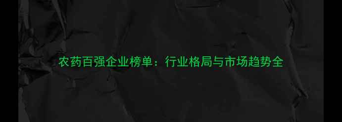 图片 农药百强企业榜单：行业格局与市场趋势全