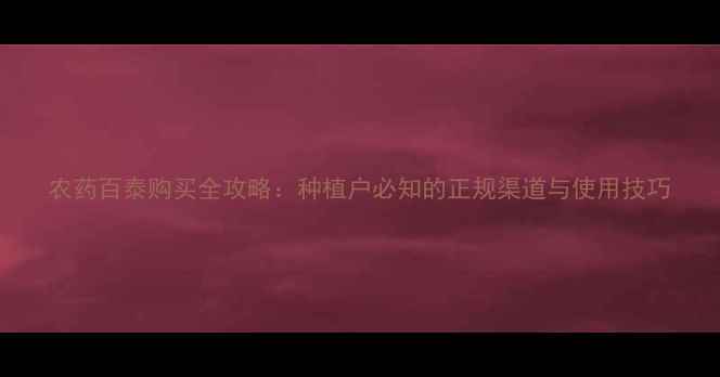 图片 农药百泰购买全攻略：种植户必知的正规渠道与使用技巧