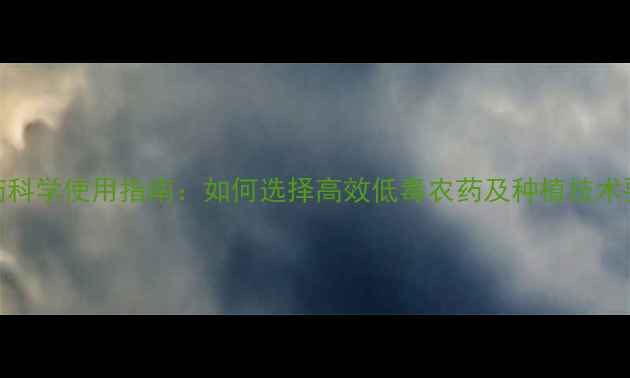 图片 农药科学使用指南：如何选择高效低毒农药及种植技术要点