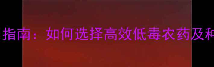 图片 农药科学使用指南：如何选择高效低毒农药及种植技术要点1