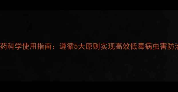 图片 农药科学使用指南：遵循5大原则实现高效低毒病虫害防治1