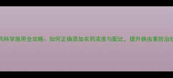 图片 农药科学施用全攻略：如何正确添加农药浓度与配比，提升病虫害防治效率
