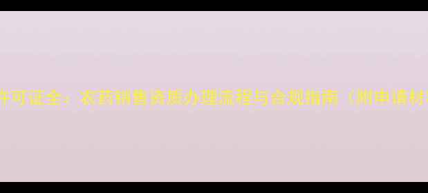 图片 农药经营许可证全：农药销售资质办理流程与合规指南（附申请材料清单）1