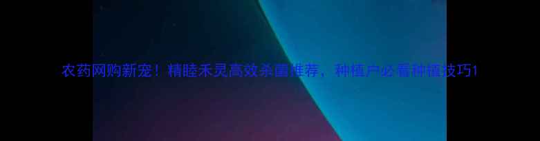 图片 农药网购新宠！精睦禾灵高效杀菌推荐，种植户必看种植技巧1