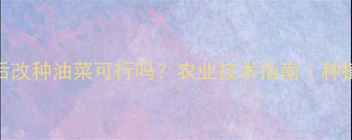 图片 农药落果后改种油菜可行吗？农业技术指南｜种植户必看！