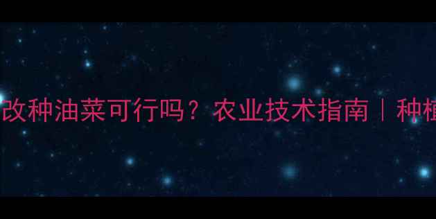 图片 农药落果后改种油菜可行吗？农业技术指南｜种植户必看！1