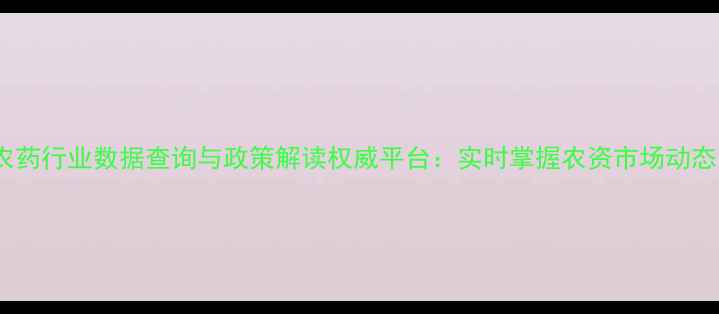 图片 农药行业数据查询与政策解读权威平台：实时掌握农资市场动态1