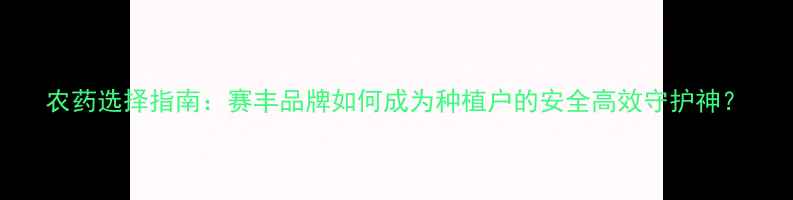 图片 农药选择指南：赛丰品牌如何成为种植户的安全高效守护神？