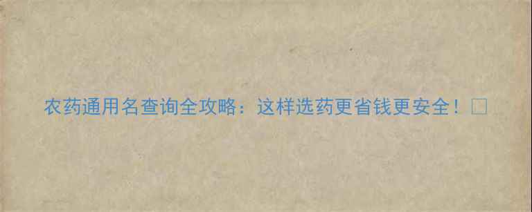 图片 农药通用名查询全攻略：这样选药更省钱更安全！🌾
