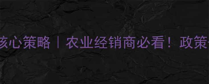 图片 农药销售3大核心策略｜农业经销商必看！政策+市场+服务全