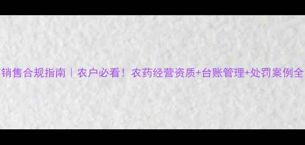 图片 农药销售合规指南｜农户必看！农药经营资质+台账管理+处罚案例全💪🌾