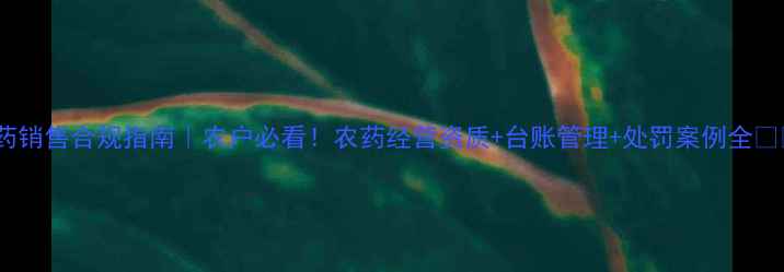 图片 农药销售合规指南｜农户必看！农药经营资质+台账管理+处罚案例全💪🌾1