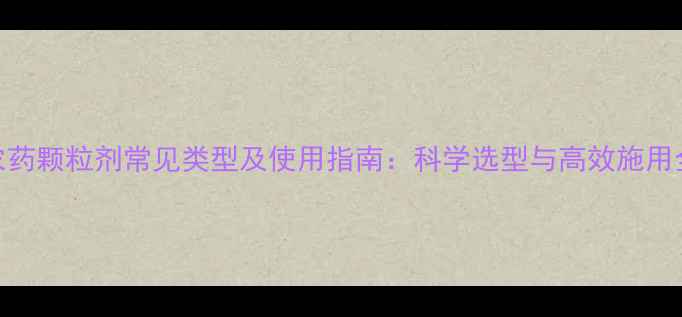图片 农药颗粒剂常见类型及使用指南：科学选型与高效施用全