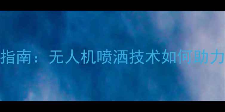 图片 农药飞防制剂应用指南：无人机喷洒技术如何助力现代农业高效植保