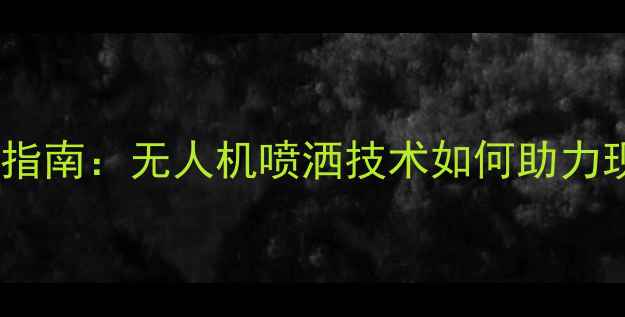 图片 农药飞防制剂应用指南：无人机喷洒技术如何助力现代农业高效植保1