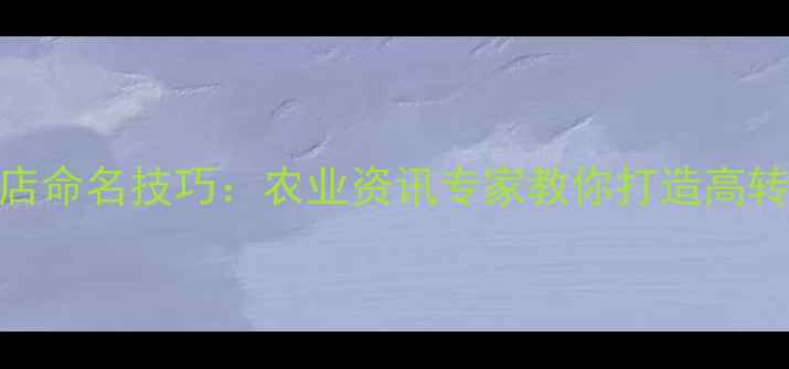 图片 农资农药店命名技巧：农业资讯专家教你打造高转化店铺名