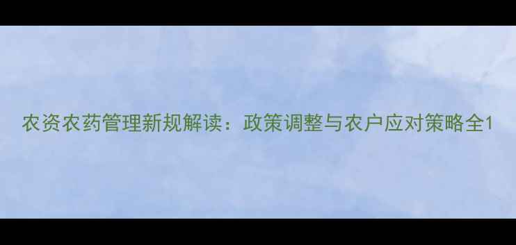 图片 农资农药管理新规解读：政策调整与农户应对策略全1