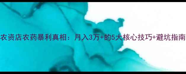 图片 农资店农药暴利真相：月入3万+的5大核心技巧+避坑指南