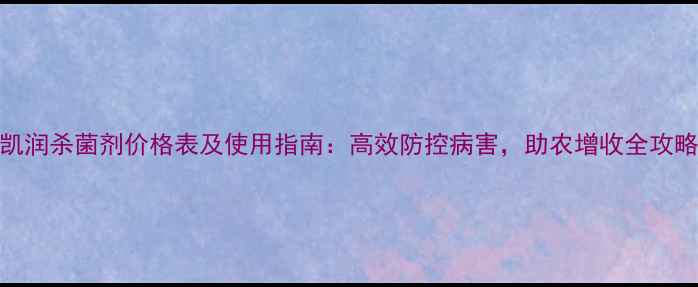 图片 凯润杀菌剂价格表及使用指南：高效防控病害，助农增收全攻略