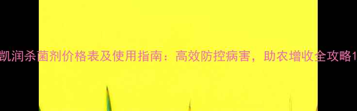 图片 凯润杀菌剂价格表及使用指南：高效防控病害，助农增收全攻略1