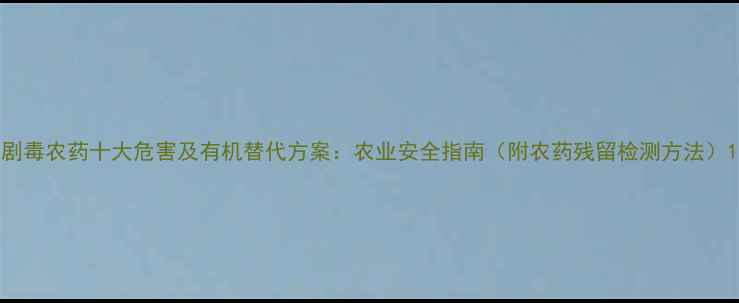 图片 剧毒农药十大危害及有机替代方案：农业安全指南（附农药残留检测方法）1
