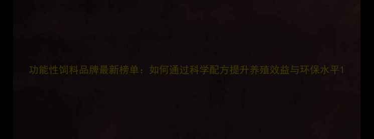 图片 功能性饲料品牌最新榜单：如何通过科学配方提升养殖效益与环保水平1